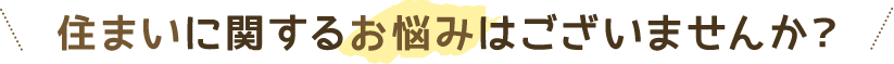 住まいに関するお悩みはございませんか？